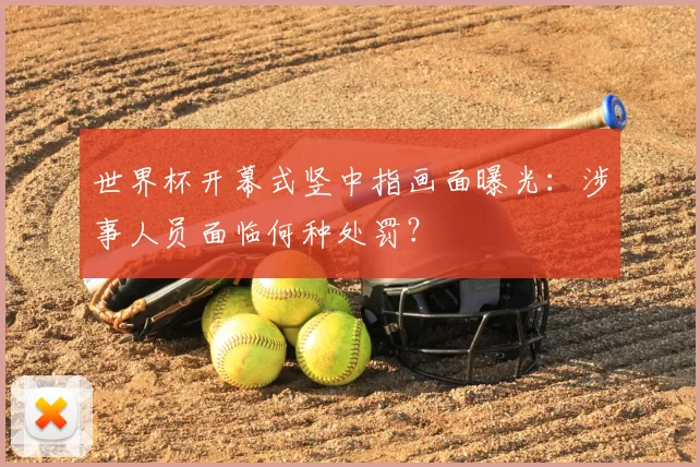 世界杯开幕式竖中指画面曝光:涉事人员面临何种处罚?