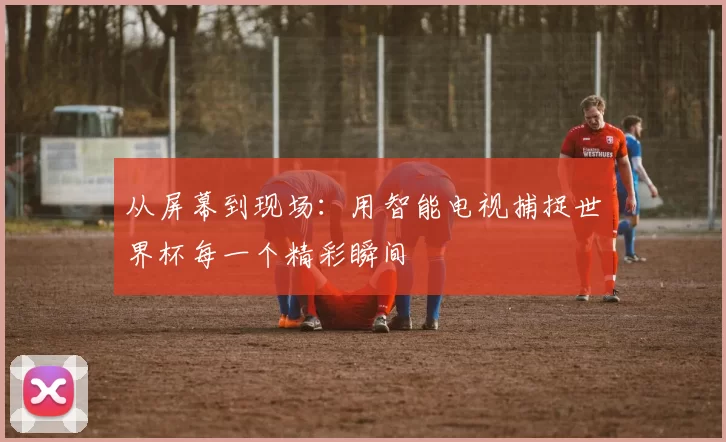 从屏幕到现场:用智能电视捕捉世界杯每一个精彩瞬间