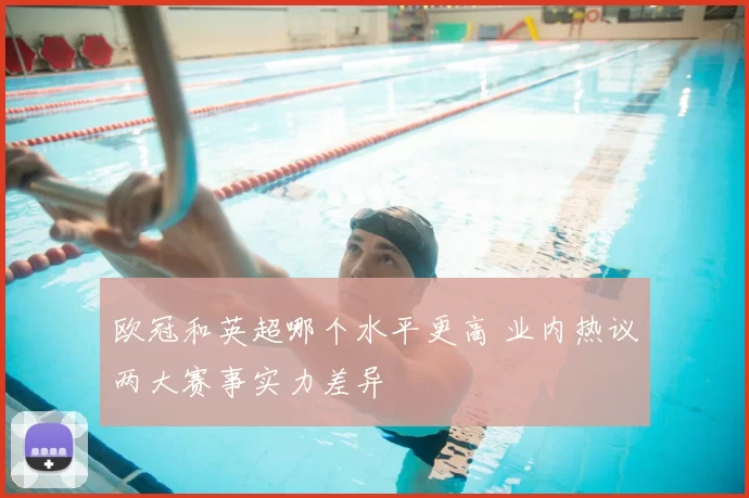 欧冠和英超哪个水平更高 业内热议两大赛事实力差异