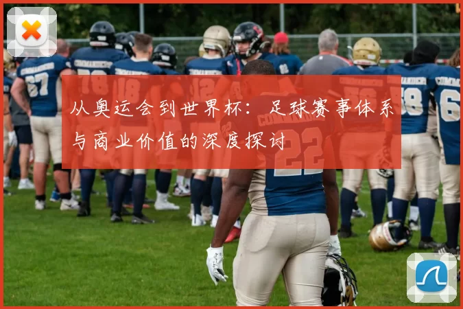 从奥运会到世界杯：足球赛事体系与商业价值的深度探讨